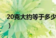 20克大約等于多少毫升水（20克大約幾勺子）