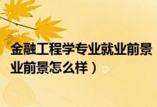 金融工程學(xué)專(zhuān)業(yè)就業(yè)前景（2022金融工程專(zhuān)業(yè)就業(yè)方向及就業(yè)前景怎么樣）