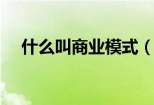 什么叫商業(yè)模式（關于商業(yè)模式的介紹）