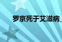 羅京死于艾滋病_羅京和誰睡過艾滋病
