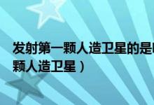 發(fā)射第一顆人造衛(wèi)星的是哪一個(gè)國家（哪個(gè)國家發(fā)射了第一顆人造衛(wèi)星）
