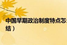 中國(guó)早期政治制度特點(diǎn)怎么形成（中國(guó)早期政治制度特點(diǎn)總結(jié)）
