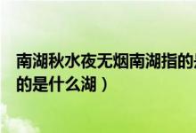 南湖秋水夜無煙南湖指的是哪個湖（南湖秋水夜無煙南湖指的是什么湖）