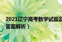 2021遼寧高考數(shù)學試題及答案（2021遼寧高考數(shù)學試題及答案解析）