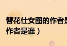 簪花仕女圖的作者是唐代畫家（簪花仕女圖的作者是誰）