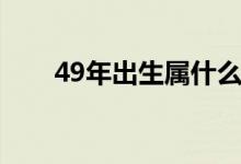49年出生屬什么（49年出生屬什么）