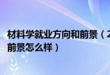 材料學就業(yè)方向和前景（2022功能材料專業(yè)就業(yè)方向及就業(yè)前景怎么樣）