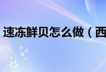 速凍鮮貝怎么做（西施鮮貝的家常做法分享）