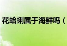花蛤蜊屬于海鮮嗎（花蛤?qū)儆诤ｕr還是河鮮）