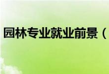園林專業(yè)就業(yè)前景（園林專業(yè)就業(yè)前景如何）