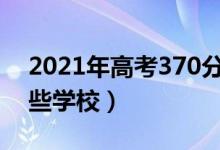 2021年高考370分能上什么學校（可以報哪些學校）