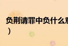 負(fù)荊請罪中負(fù)什么意思（負(fù)荊請罪中負(fù)的意思）