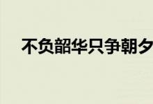 不負(fù)韶華只爭朝夕意思（不負(fù)韶華出處）