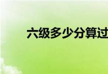 六級多少分算過了（多少分算優(yōu)秀）
