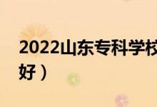 2022山東?？茖W(xué)校排名（哪些大專院校比較好）