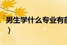 男生學(xué)什么專業(yè)有前途（前景好的專業(yè)有哪些）
