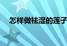 怎樣做祛濕的蓮子粥（祛濕蓮子粥做法）