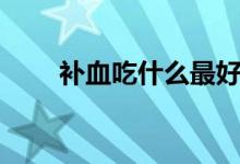 補(bǔ)血吃什么最好（吃什么補(bǔ)血最好）
