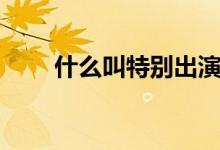 什么叫特別出演（什么叫特別出演）