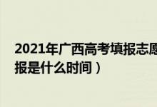 2021年廣西高考填報(bào)志愿截止時(shí)間（2022廣西高考志愿填報(bào)是什么時(shí)間）