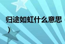 歸途如虹什么意思（怎么理解歸途如虹的意思）