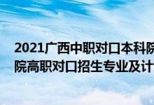 2021廣西中職對口本科院校及專業(yè)（2022廣西工程職業(yè)學院高職對口招生專業(yè)及計劃）