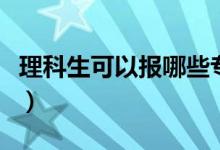 理科生可以報哪些專業(yè)（適合理科生報的專業(yè)）