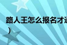 路人王怎么報(bào)名才通過（路人王怎么報(bào)名參加）