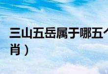 三山五岳屬于哪五個山（三山五岳屬于哪個生肖）