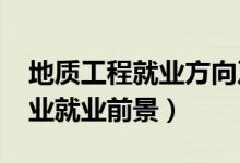 地質(zhì)工程就業(yè)方向及前景（2022地質(zhì)工程專業(yè)就業(yè)前景）