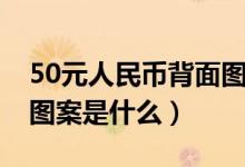 50元人民幣背面圖案說明（50元人民幣背面圖案是什么）