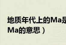 地質(zhì)年代上的Ma是什么意思（地質(zhì)年代上的Ma的意思）