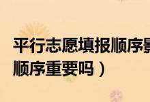平行志愿填報順序影響高考嗎（平行志愿填報順序重要嗎）