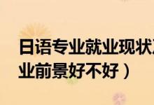 日語專業(yè)就業(yè)現(xiàn)狀及前景（2022日語專業(yè)就業(yè)前景好不好）