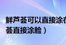 鮮蘆薈可以直接涂在臉上嗎（能不能用新鮮蘆薈直接涂臉）