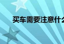 買車需要注意什么（買車的注意事項）