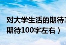 對(duì)大學(xué)生活的期待100字英語(yǔ)（對(duì)大學(xué)生活的期待100字左右）