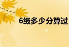6級(jí)多少分算過（及格分?jǐn)?shù)是多少）
