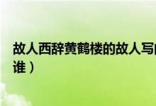 故人西辭黃鶴樓的故人寫的是誰（故人西辭黃鶴樓的故人指誰）