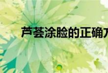 蘆薈涂臉的正確方法（蘆薈怎么涂臉）