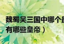 魏蜀吳三國中哪個最先稱帝（魏蜀吳三國分別有哪些皇帝）