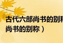 古代六部尚書的別稱都叫什么（關(guān)于古代六部尚書的別稱）