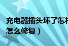 充電器插頭壞了怎樣換新的（充電器插頭壞了怎么修復）