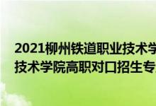 2021柳州鐵道職業(yè)技術(shù)學(xué)院對(duì)口招生（2022柳州鐵道職業(yè)技術(shù)學(xué)院高職對(duì)口招生專業(yè)及計(jì)劃）