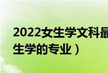 2022女生學(xué)文科最吃香的十大專業(yè)（適合女生學(xué)的專業(yè)）
