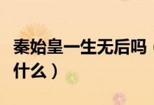 秦始皇一生無后嗎（秦始皇一生未娶的原因是什么）