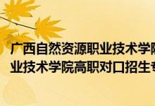 廣西自然資源職業(yè)技術(shù)學(xué)院招生簡章（2022廣西自然資源職業(yè)技術(shù)學(xué)院高職對口招生專業(yè)及計劃）