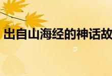 出自山海經的神話故事有哪些（山海經介紹）