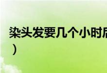 染頭發(fā)要幾個(gè)小時(shí)后再洗（染頭發(fā)要幾個(gè)小時(shí)）