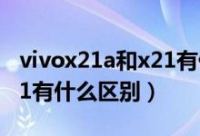 vivox21a和x21有什么不同（vivox21a和x21有什么區(qū)別）